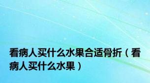 看病人买什么水果合适骨折（看病人买什么水果）