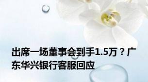 出席一场董事会到手1.5万？广东华兴银行客服回应