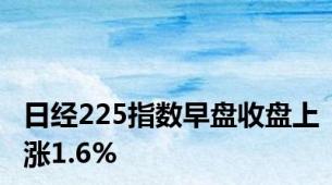 日经225指数早盘收盘上涨1.6%