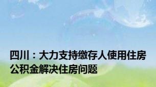 四川：大力支持缴存人使用住房公积金解决住房问题