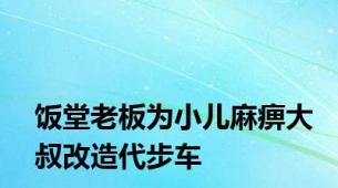 饭堂老板为小儿麻痹大叔改造代步车