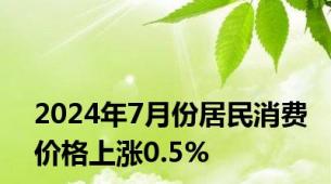 2024年7月份居民消费价格上涨0.5%