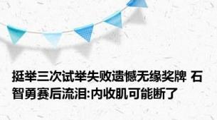 挺举三次试举失败遗憾无缘奖牌 石智勇赛后流泪:内收肌可能断了