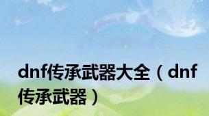 dnf传承武器大全（dnf传承武器）