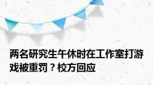 两名研究生午休时在工作室打游戏被重罚？校方回应