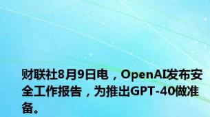 财联社8月9日电，OpenAI发布安全工作报告，为推出GPT-40做准备。