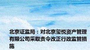 北京证监局：对北京玺悦资产管理有限公司采取责令改正行政监管措施