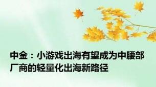 中金：小游戏出海有望成为中腰部厂商的轻量化出海新路径