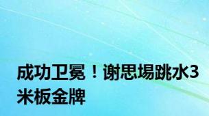 成功卫冕！谢思埸跳水3米板金牌