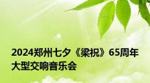 2024郑州七夕《梁祝》65周年大型交响音乐会