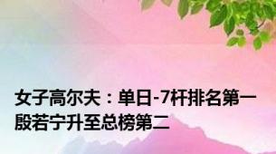 女子高尔夫：单日-7杆排名第一 殷若宁升至总榜第二