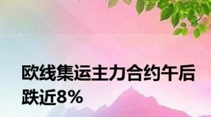 欧线集运主力合约午后跌近8%