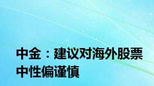 中金：建议对海外股票中性偏谨慎