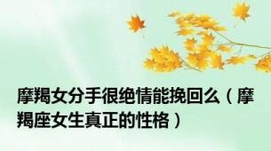 摩羯女分手很绝情能挽回么（摩羯座女生真正的性格）