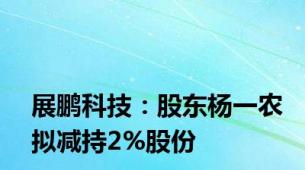 展鹏科技：股东杨一农拟减持2%股份