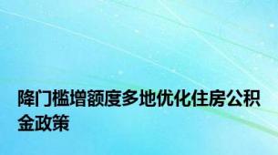 降门槛增额度多地优化住房公积金政策