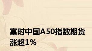 富时中国A50指数期货涨超1%