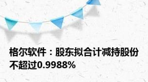 格尔软件：股东拟合计减持股份不超过0.9988%