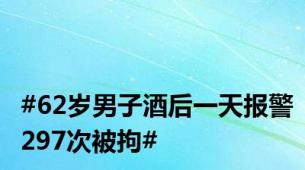 #62岁男子酒后一天报警297次被拘#