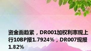 资金面趋紧，DR001加权利率现上行10BP报1.7924%，DR007现报1.82%