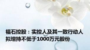 福石控股：实控人及其一致行动人拟增持不低于1000万元股份