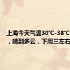 上海今天气温30℃-38℃~39℃，晴到多云，下周三左右高温