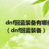 dnf回蓝装备有哪些105（dnf回蓝装备）