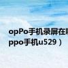 opPo手机录屏在哪（oppo手机u529）