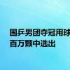 国乒男团夺冠用球从超百万颗中选出