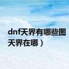 dnf天界有哪些图（dnf天界在哪）