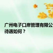 广州电子口岸管理有限公司福利待遇如何？