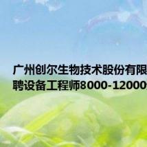 广州创尔生物技术股份有限公司招聘设备工程师8000-12000元/月