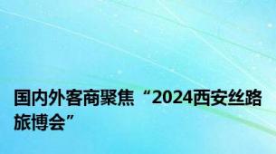 国内外客商聚焦“2024西安丝路旅博会”