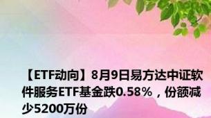 【ETF动向】8月9日易方达中证软件服务ETF基金跌0.58%，份额减少5200万份