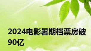 2024电影暑期档票房破90亿