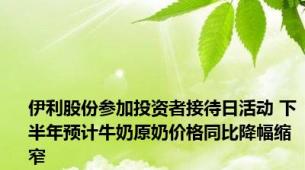 伊利股份参加投资者接待日活动 下半年预计牛奶原奶价格同比降幅缩窄