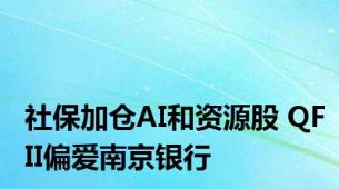 社保加仓AI和资源股 QFII偏爱南京银行