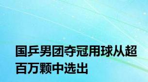 国乒男团夺冠用球从超百万颗中选出