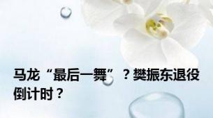 马龙“最后一舞”？樊振东退役倒计时？