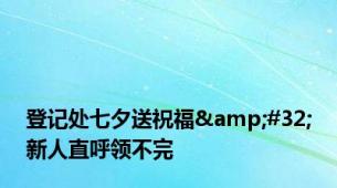 登记处七夕送祝福&#32;新人直呼领不完