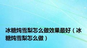 冰糖炖雪梨怎么做效果最好（冰糖炖雪梨怎么做）