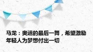 马龙：奥运的最后一舞，希望激励年轻人为梦想付出一切