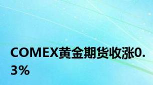 COMEX黄金期货收涨0.3%