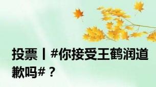 投票丨#你接受王鹤润道歉吗#？