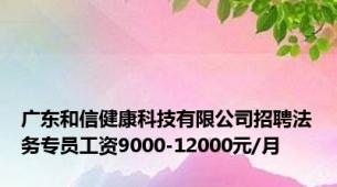 广东和信健康科技有限公司招聘法务专员工资9000-12000元/月