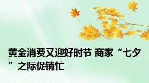 黄金消费又迎好时节 商家“七夕”之际促销忙