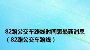 82路公交车路线时间表最新消息（82路公交车路线）