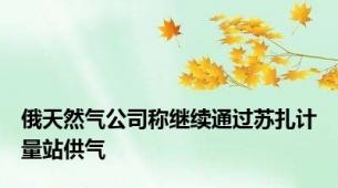 俄天然气公司称继续通过苏扎计量站供气