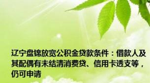 辽宁盘锦放宽公积金贷款条件：借款人及其配偶有未结清消费贷、信用卡透支等，仍可申请