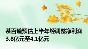 茶百道预估上半年经调整净利润3.8亿元至4.1亿元